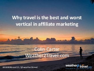 #AWAllAboard15 / @weather2travel
Why travel is the best and worst
vertical in affiliate marketing
Colin Carter
Weather2Travel.com
 