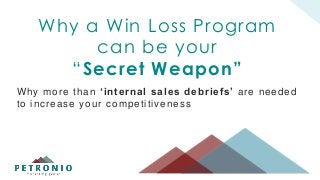 © 2015 Petronio Marketing Group Inc. Confidential
1
Why a Win Loss Program
can be your
“Secret Weapon”
Why more than ‘internal sales debriefs’ are needed
to increase your competitiveness
 