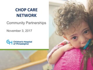 CHOP	CARE	
NETWORK		
Community Partnerships
November 3, 2017
 