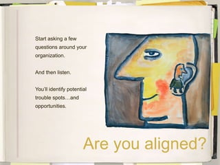 Start asking a few
questions around your
organization.


And then listen.


You’ll identify potential
trouble spots…and
opportunities.




                       Are you aligned?
 