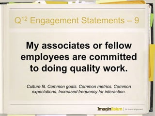 Q12 Engagement Statements – 9

  My associates or fellow
 employees are committed
   to doing quality work.
  Culture fit. Common goals. Common metrics. Common
    expectations. Increased frequency for interaction.
 
