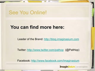 See You Online!

You can find more here:

   Leader of the Brand: http://blog.imaginasium.com


   Twitter: http://www.twitter.com/pathop (@PatHop)


   Facebook: http://www.facebook.com/Imaginasium
 