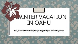A WINTER VACATION
IN OAHU
Oahu, known as “The Gathering Place,” is the perfect place for a winter getaway.
 