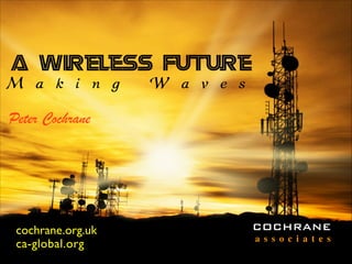 A Wireless Future
M a k i n g W a v e s
Peter Cochrane
cochrane.org.uk
ca-global.org
COCHRANE
a s s o c i a t e s
 