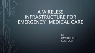A WIRELESS
INFRASTRUCTURE FOR
EMERGENCY MEDICAL CARE
BY
RAVI ROHITH
KUNTSAM
 