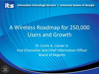 A Wireless Roadmap for 250,000
Users and Growth
Dr. Curtis A. Carver Jr.
Vice Chancellor and Chief Information Officer
Board of Regents
 