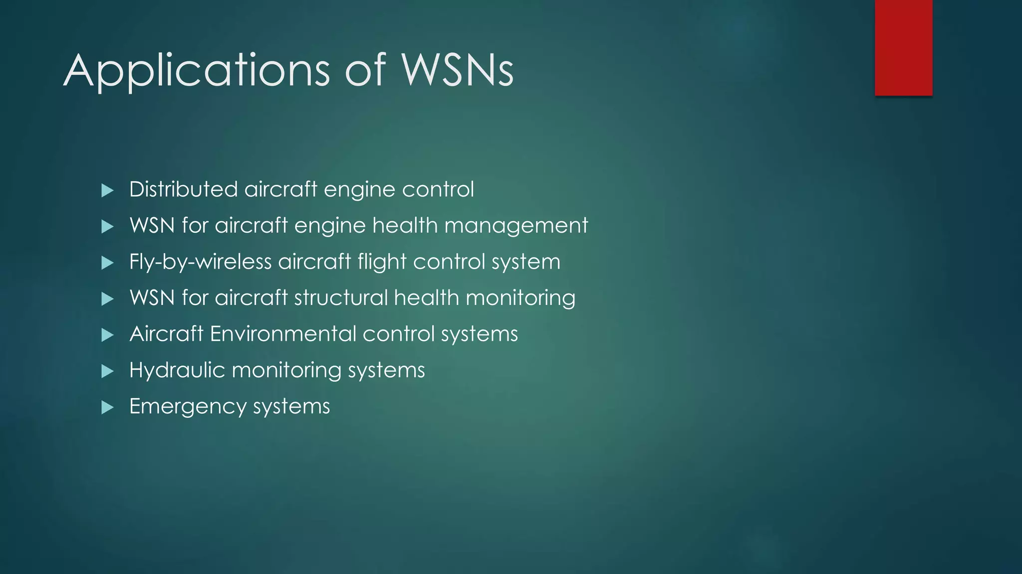 Applications of WSNs
Distributed aircraft engine control
WSN for aircraft engine health management
Fly-by-wireless aircraft flight control system
WSN for aircraft structural health monitoring
Aircraft Environmental control systems
Hydraulic monitoring systems
Emergency systems