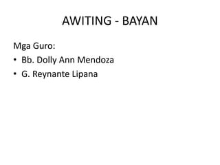 AWITING - BAYAN
Mga Guro:
• Bb. Dolly Ann Mendoza
• G. Reynante Lipana
 