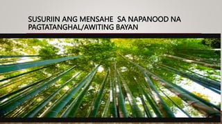 SUSURIIN ANG MENSAHE SA NAPANOOD NA
PAGTATANGHAL/AWITING BAYAN
 