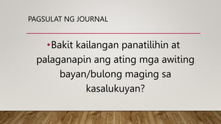 PAGSULAT NG JOURNAL
•Bakit kailangan panatilihin at
palaganapin ang ating mga awiting
bayan/bulong maging sa
kasalukuyan?
 