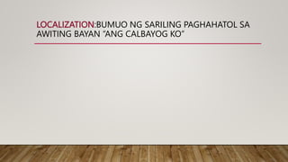 LOCALIZATION:BUMUO NG SARILING PAGHAHATOL SA
AWITING BAYAN “ANG CALBAYOG KO”
 