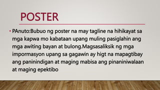 POSTER
• PAnuto:Bubuo ng poster na may tagline na hihikayat sa
mga kapwa mo kabataan upang muling pasiglahin ang
mga awiting bayan at bulong.Magsasaliksik ng mga
impormasyon upang sa gagawin ay higt na mapagtibay
ang paninindigan at maging mabisa ang pinaniniwalaan
at maging epektibo
 