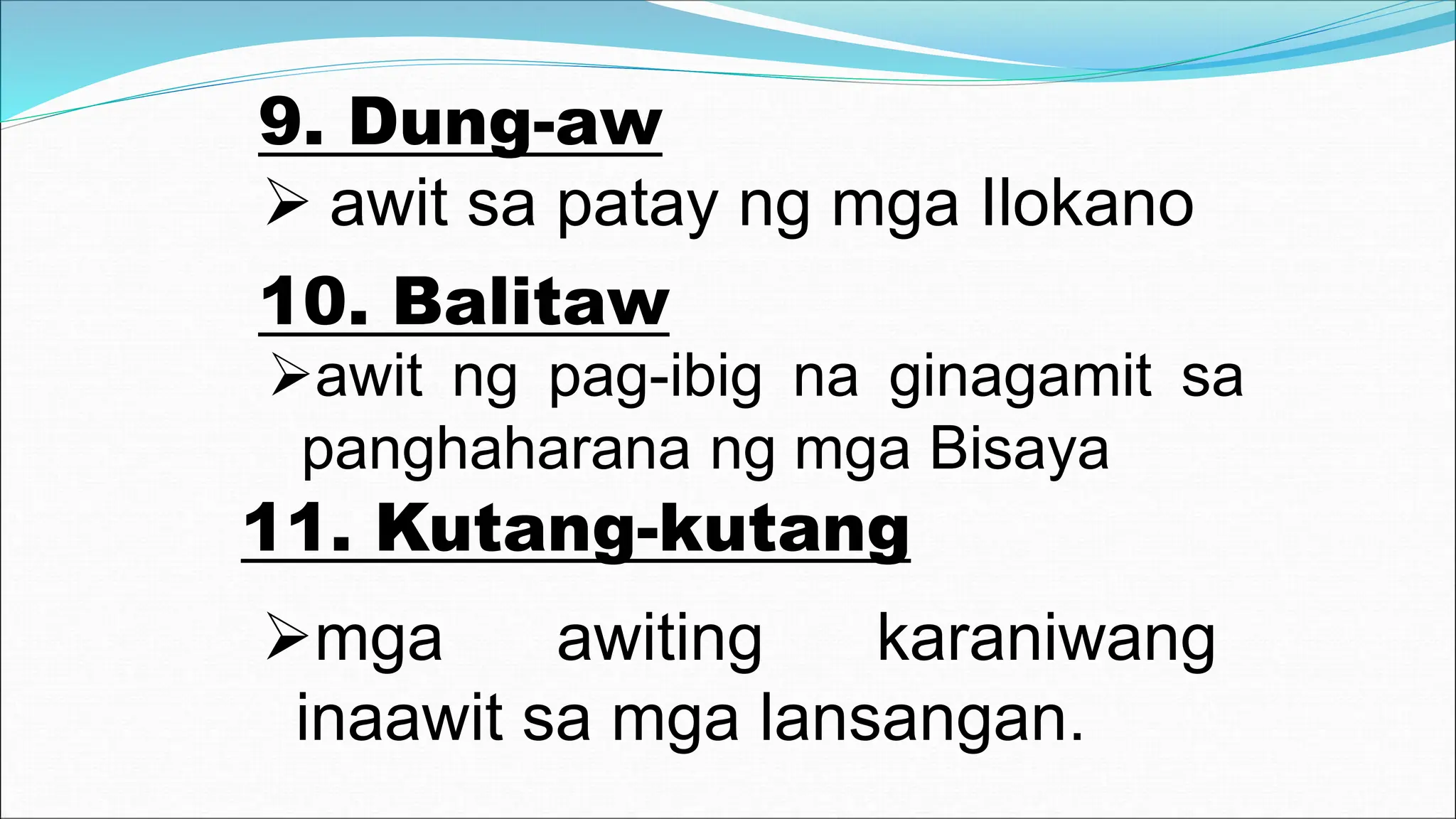 9. Dung-aw
10. Balitaw
 awit sa patay ng mga Ilokano
awit ng pag-ibig na ginagamit sa
panghaharana ng mga Bisaya
11. Kutang-kutang
mga awiting karaniwang
inaawit sa mga lansangan.
 