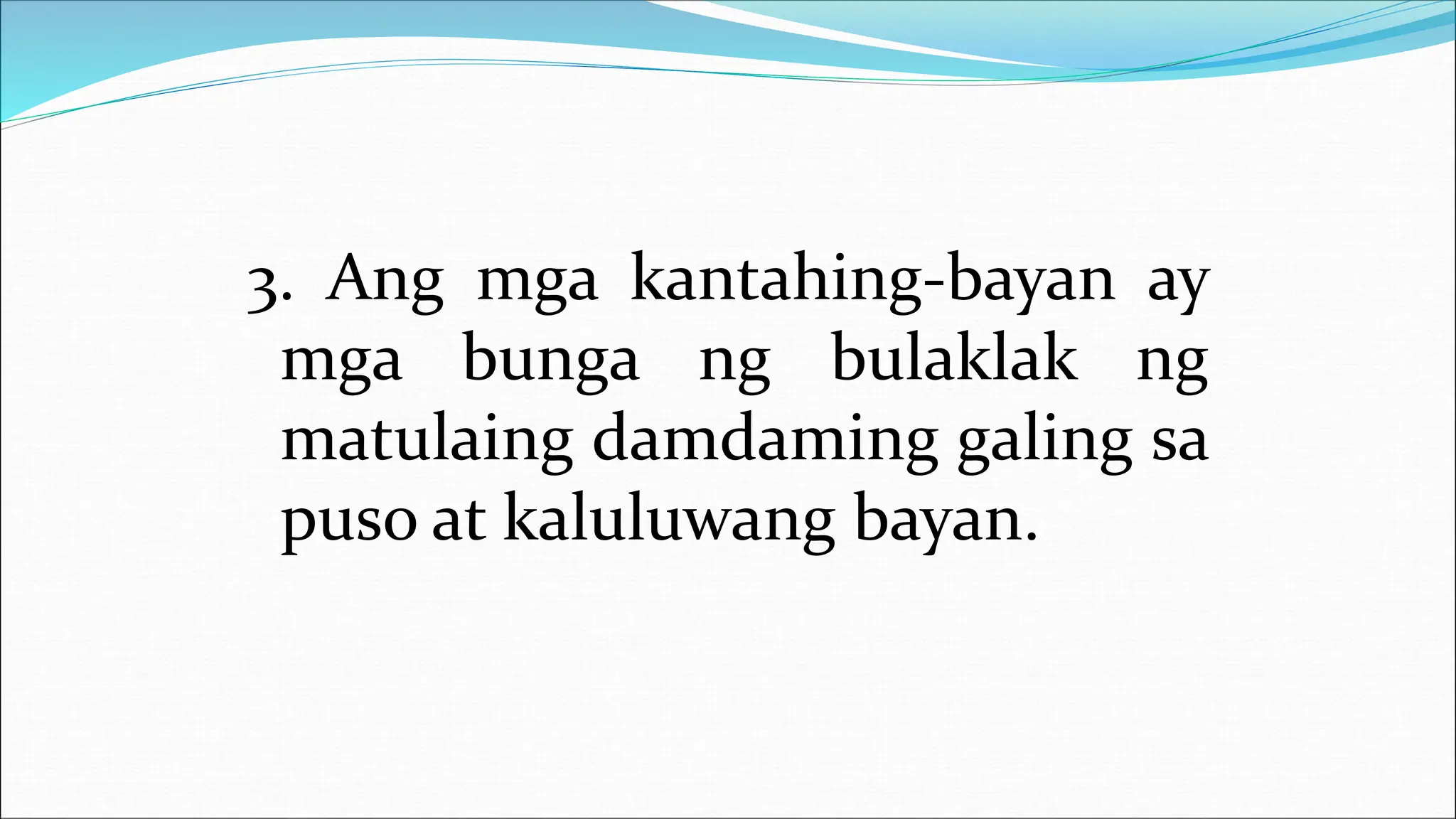 3. Ang mga kantahing-bayan ay
mga bunga ng bulaklak ng
matulaing damdaming galing sa
puso at kaluluwang bayan.
 