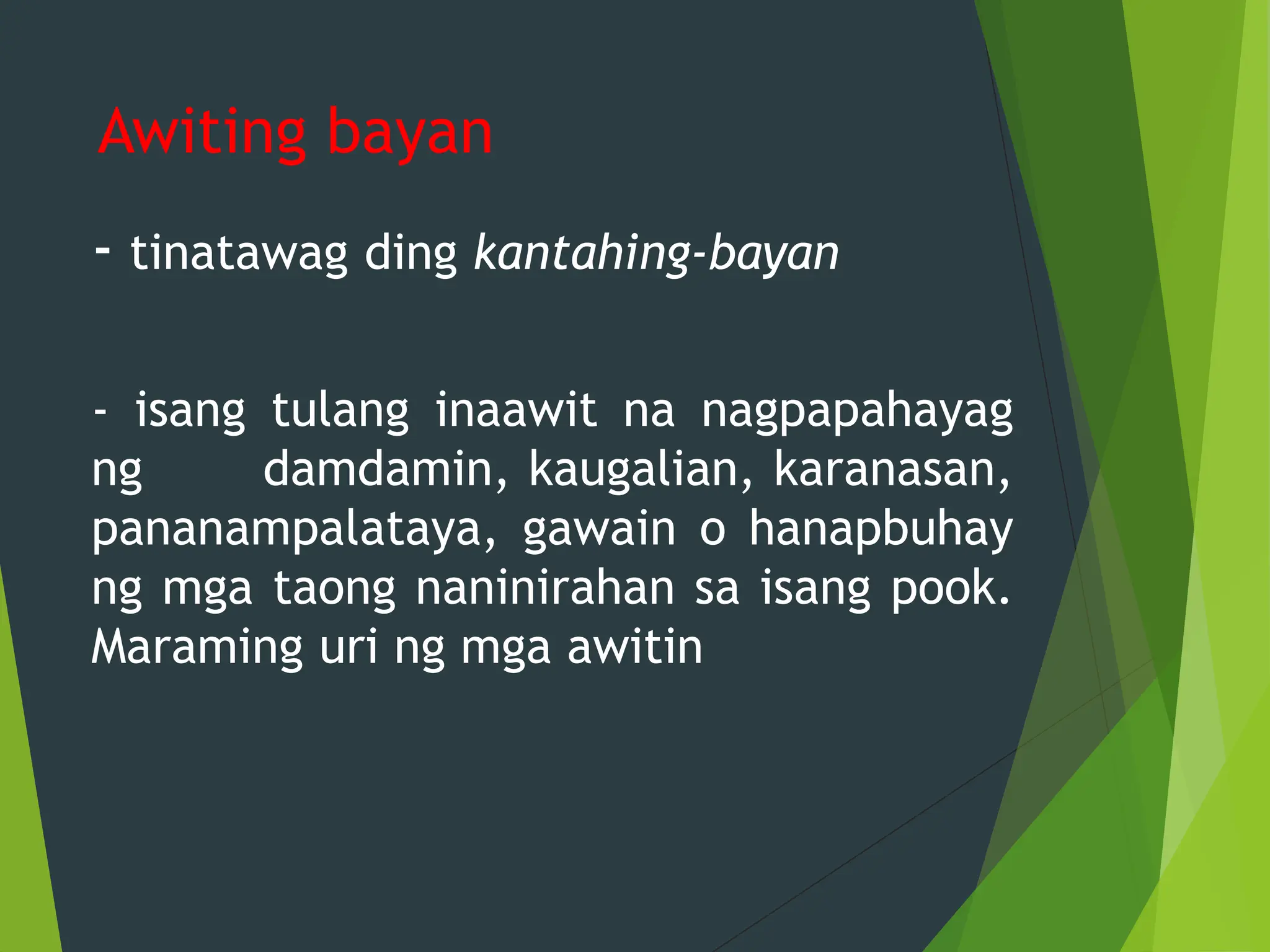 Awiting bayan
- tinatawag ding kantahing-bayan
- isang tulang inaawit na nagpapahayag
ng damdamin, kaugalian, karanasan,
pananampalataya, gawain o hanapbuhay
ng mga taong naninirahan sa isang pook.
Maraming uri ng mga awitin
 