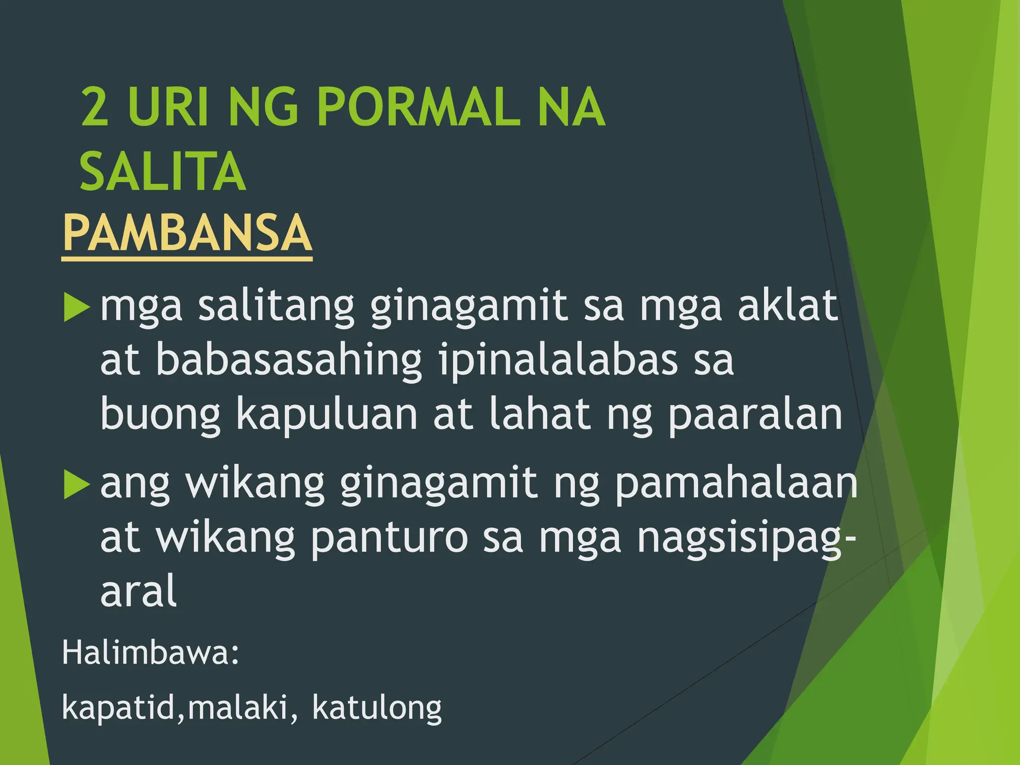 2 URI NG PORMAL NA
SALITA
PAMBANSA
 mga salitang ginagamit sa mga aklat
at babasasahing ipinalalabas sa
buong kapuluan at lahat ng paaralan
 ang wikang ginagamit ng pamahalaan
at wikang panturo sa mga nagsisipag-
aral
Halimbawa:
kapatid,malaki, katulong
 