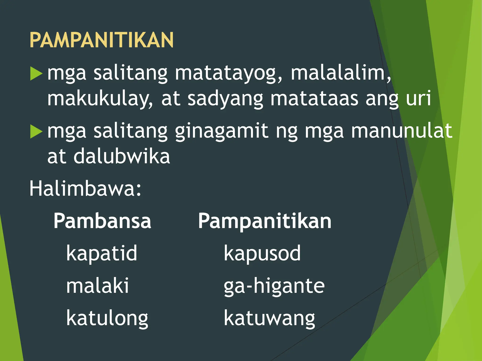 PAMPANITIKAN
 mga salitang matatayog, malalalim,
makukulay, at sadyang matataas ang uri
 mga salitang ginagamit ng mga manunulat
at dalubwika
Halimbawa:
Pambansa Pampanitikan
kapatid kapusod
malaki ga-higante
katulong katuwang
 