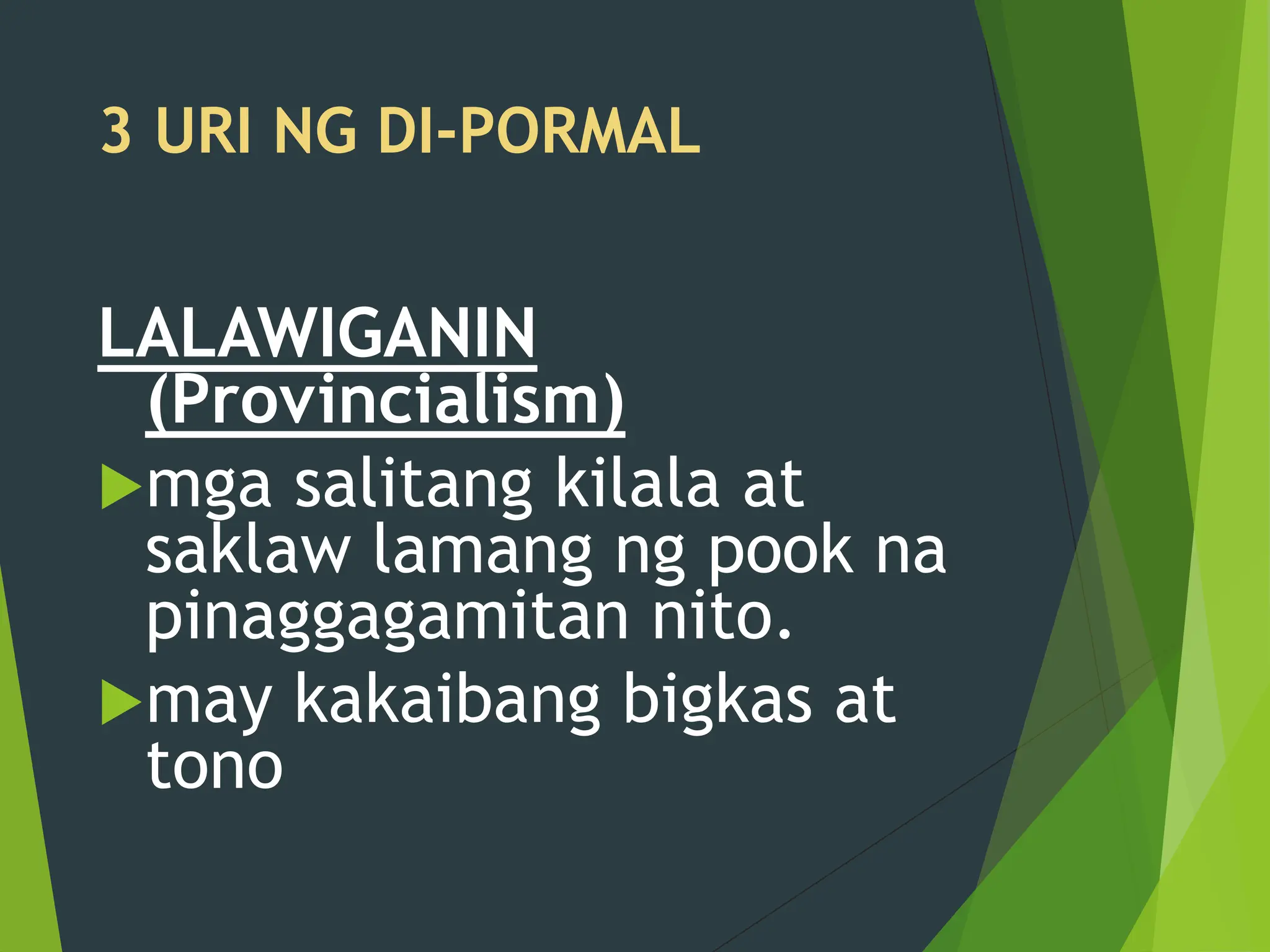 3 URI NG DI-PORMAL
LALAWIGANIN
(Provincialism)
mga salitang kilala at
saklaw lamang ng pook na
pinaggagamitan nito.
may kakaibang bigkas at
tono
 