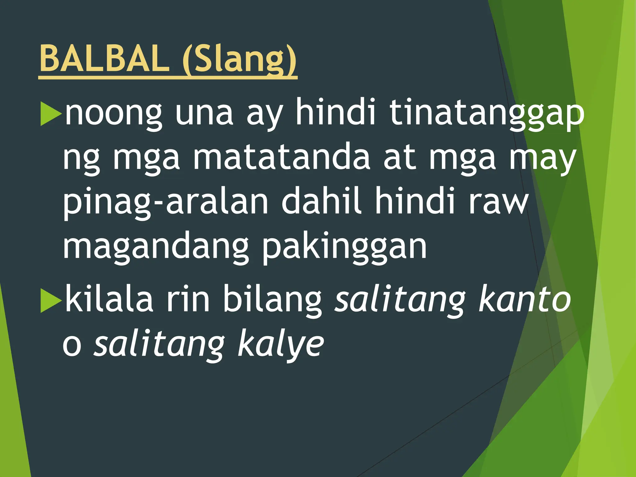 BALBAL (Slang)
noong una ay hindi tinatanggap
ng mga matatanda at mga may
pinag-aralan dahil hindi raw
magandang pakinggan
kilala rin bilang salitang kanto
o salitang kalye
 