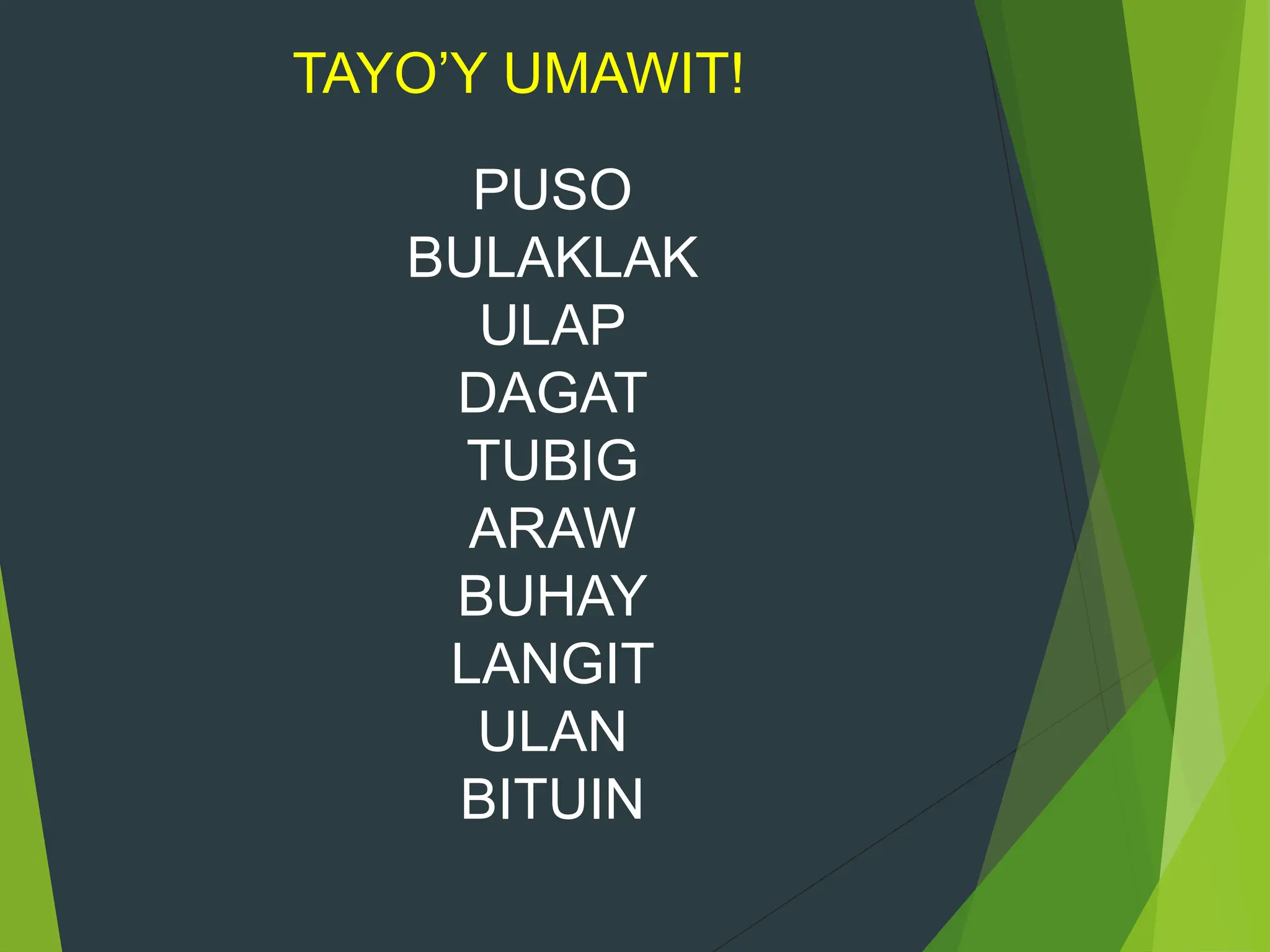 TAYO’Y UMAWIT!
PUSO
BULAKLAK
ULAP
DAGAT
TUBIG
ARAW
BUHAY
LANGIT
ULAN
BITUIN
 