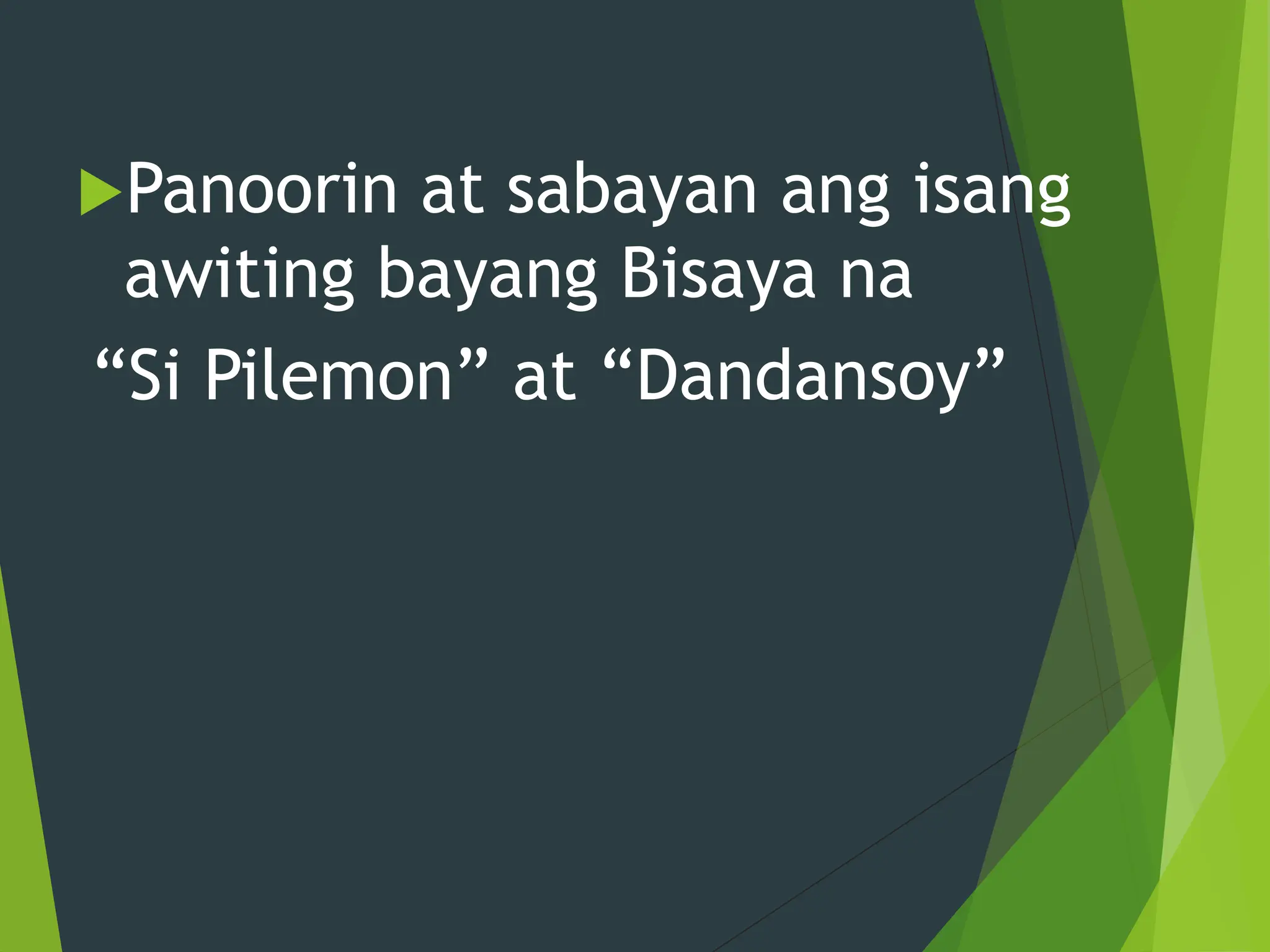 Panoorin at sabayan ang isang
awiting bayang Bisaya na
“Si Pilemon” at “Dandansoy”
 