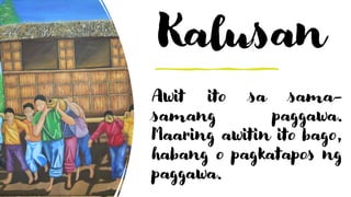 Kalusan
Awit ito sa sama-
samang paggawa.
Maaring awitin ito bago,
habang o pagkatapos ng
paggawa.
 