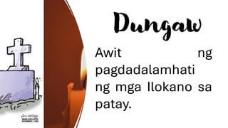 Dungaw
Awit ng
pagdadalamhati
ng mga Ilokano sa
patay.
 