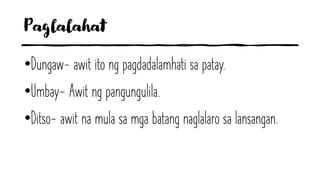 Paglalahat
•Dungaw- awit ito ng pagdadalamhati sa patay.
•Umbay- Awit ng pangungulila.
•Ditso- awit na mula sa mga batang naglalaro sa lansangan.
 