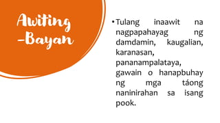 Awiting
-Bayan
•Tulang inaawit na
nagpapahayag ng
damdamin, kaugalian,
karanasan,
pananampalataya,
gawain o hanapbuhay
ng mga táong
naninirahan sa isang
pook.
 
