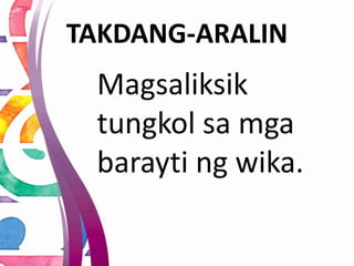 TAKDANG-ARALIN
Magsaliksik
tungkol sa mga
barayti ng wika.
 