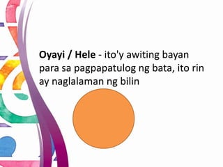 Oyayi / Hele - ito'y awiting bayan
para sa pagpapatulog ng bata, ito rin
ay naglalaman ng bilin
 