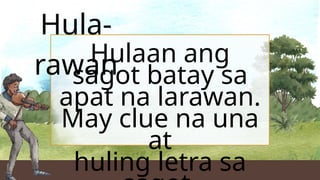 Hula-
rawan
Hulaan ang
sagot batay sa
apat na larawan.
May clue na una
at
huling letra sa
 