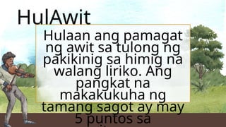 HulAwit
Hulaan ang pamagat
ng awit sa tulong ng
pakikinig sa himig na
walang liriko. Ang
pangkat na
makakukuha ng
tamang sagot ay may
5 puntos sa
 