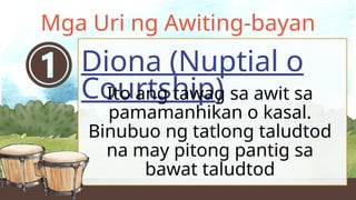 Diona (Nuptial o
Courtship)
Mga Uri ng Awiting-bayan
Ito ang tawag sa awit sa
pamamanhikan o kasal.
Binubuo ng tatlong taludtod
na may pitong pantig sa
bawat taludtod
 