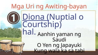 Diona (Nuptial o
Courtship)
hal.
Mga Uri ng Awiting-bayan
Aanhin yaman ng
Saudi
O Yen ng Japayuki
Kung wala ka sa tabi
 