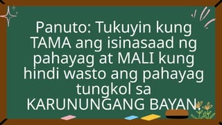 Panuto: Tukuyin kung
TAMA ang isinasaad ng
pahayag at MALI kung
hindi wasto ang pahayag
tungkol sa
KARUNUNGANG BAYAN.
 