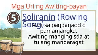 Awit sa paggagaod o
pamamangka.
Awit ng mangingisda at
tulang mandaragat
Soliranin (Rowing
Song)
Mga Uri ng Awiting-bayan
 