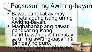 Pagsusuri ng Awiting-bayan
• Bawat pangkat ay may
nakatalagang isang uri ng
Awiting-bayan.
• Maghahanap ang bawat
pangkat ng isang
halimbawang awitin batay
sa uri ng awiting-bayan na
ibinigay ng guro.
• Sasagutin ang ibinigay na
 