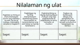 Pagkilala sa Himig at
Instrumentasyon
(Suriin ang melodiya
ng awit. Ito ba ay
masaya, malungkot,
seryoso o magaan?)
Pagbibigay ng
Sariling
Interpretasyon
(Ipaliwanag paano
nauunawaan at
nararamdaman ang
awit batay sa inyong
karanasan.)
Paghahambing sa
Ibang Awiting-Bayan
(Tukuyin ang mga
pagkakatulad at
pagkakaiba sa tema,
mensahe, at
musika.)
Pagbuo ng
Konklusyon
(Ibigay ang
pangwakas na
opinyon sa halaga
ng awit sa kultura at
kasaysayan ng
bansa.)
Sagot: Sagot: Sagot: Sagot:
Nilalaman ng ulat
 
