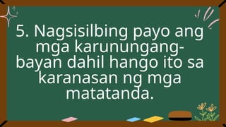 5. Nagsisilbing payo ang
mga karunungang-
bayan dahil hango ito sa
karanasan ng mga
matatanda.
 