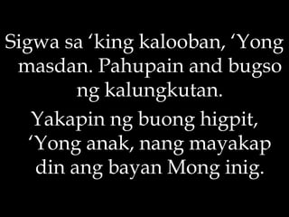 Sigwa sa ‘king kalooban, ‘Yong masdan. Pahupain and bugso ng kalungkutan. Yakapin ng buong higpit, ‘Yong anak, nang mayakap din ang bayan Mong inig. 