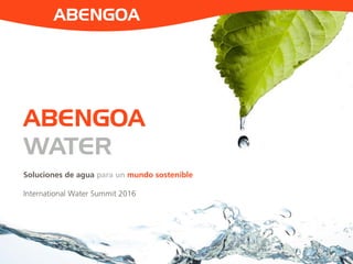 ABENGOA
1
ABENGOA
WATER
Soluciones de agua para un mundo sostenible
International Water Summit 2016
 