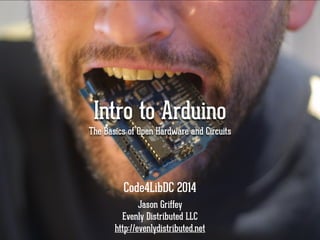 Intro to Arduino 
The Basics of Open Hardware and Circuits 
Code4LibDC 2014 
Jason Griffey 
Evenly Distributed LLC 
http://evenlydistributed.net 
 