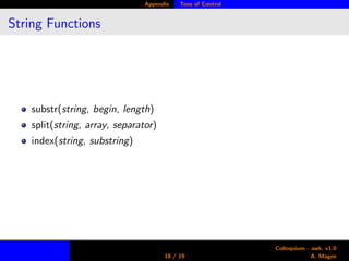 Appendix Tons of Control
String Functions
substr(string, begin, length)
split(string, array, separator)
index(string, substring)
18 / 19
Colloquium - awk, v1.0
A. Magee
 