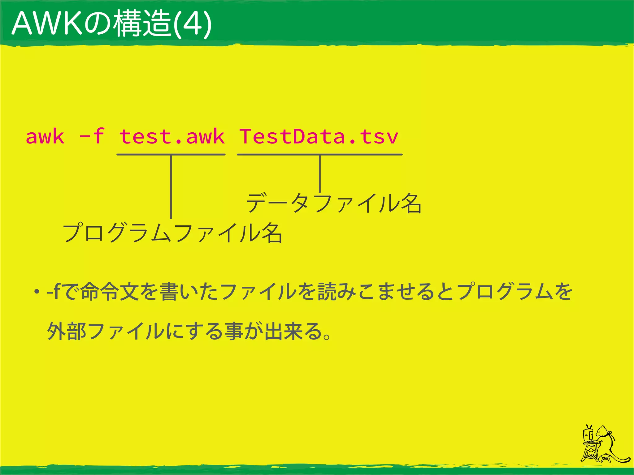 AWKの構造(4)
awk -f test.awk TestData.tsv
・-fで命令文を書いたファイルを読みこませるとプログラムを
 外部ファイルにする事が出来る。
 