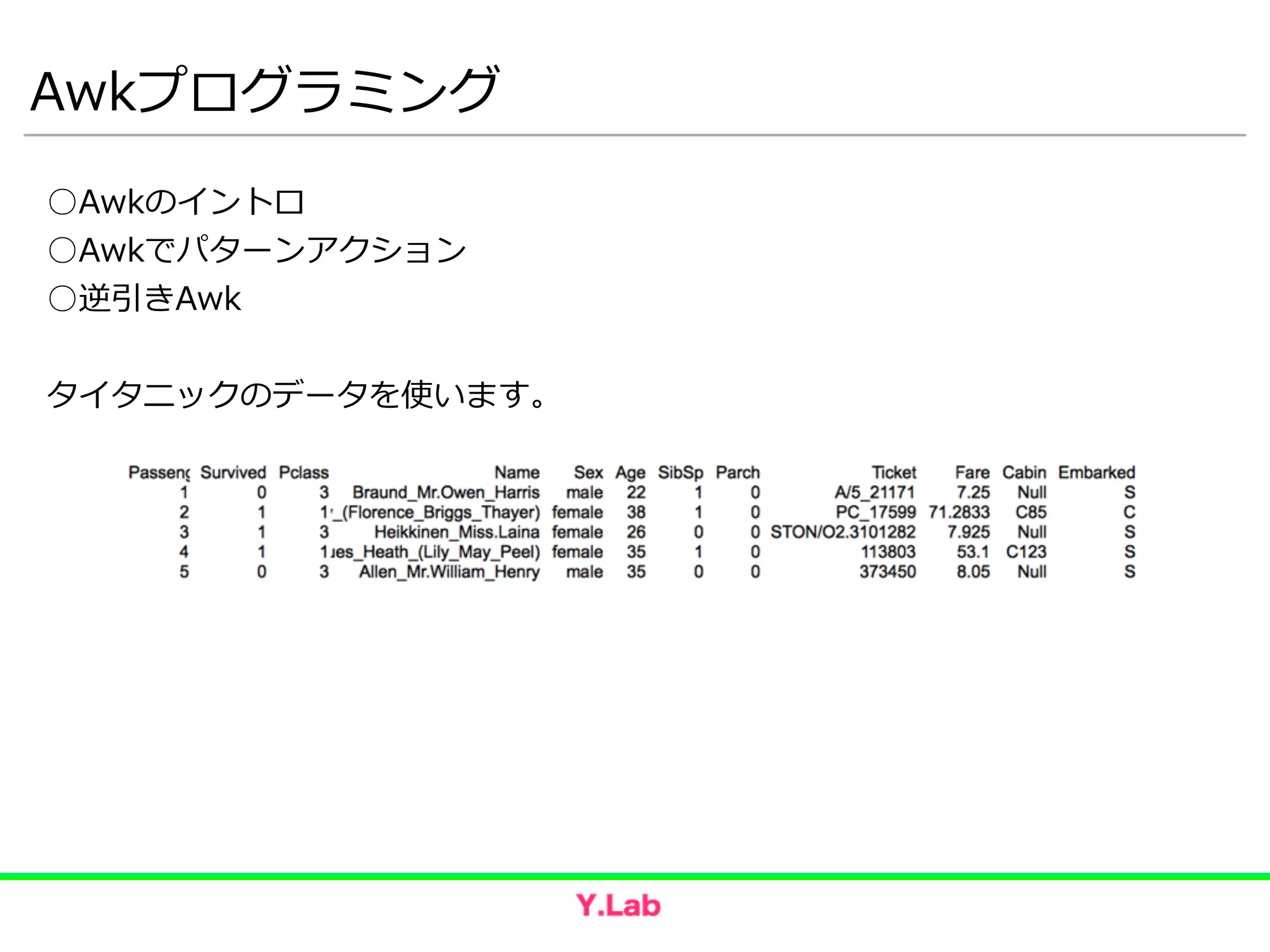 Awkプログラミング
○Awkのイントロ  
○Awkでパターンアクション  
○逆引きAwk  
!
タイタニックのデータを使います。
 