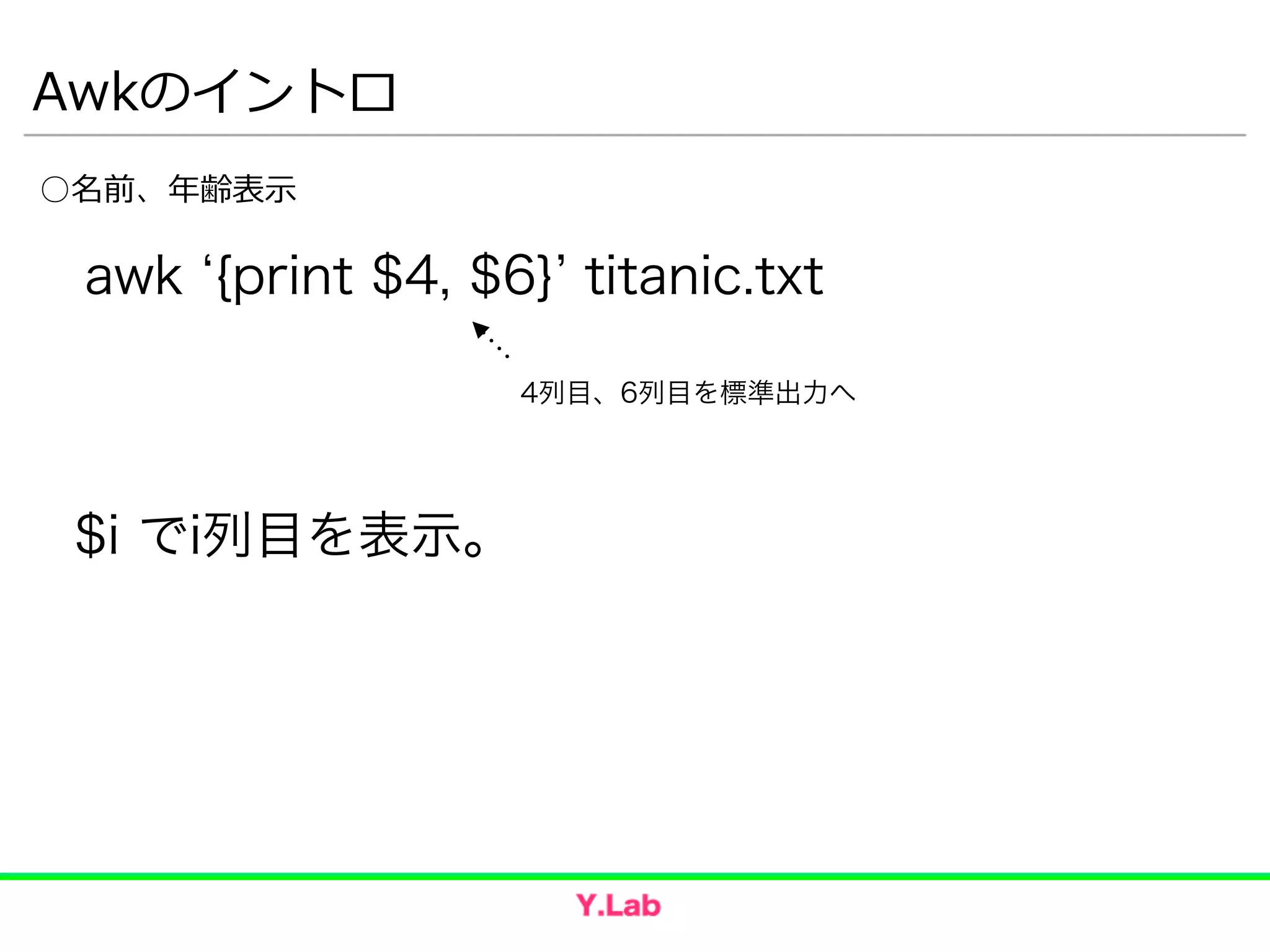 Awkのイントロ
○名前、年年齢表⽰示
awk {print $4, $6} titanic.txt
4列目、6列目を標準出力へ
$i でi列目を表示。
 