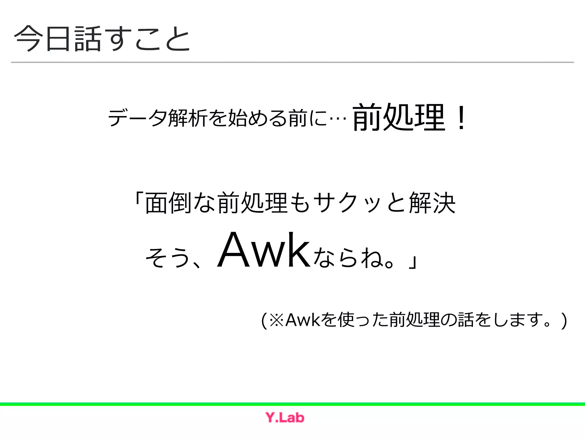 今⽇日話すこと
データ解析を始める前に… 前処理理！
「面倒な前処理もサクッと解決
 そう、Awkならね。」
(※Awkを使った前処理理の話をします。)
 