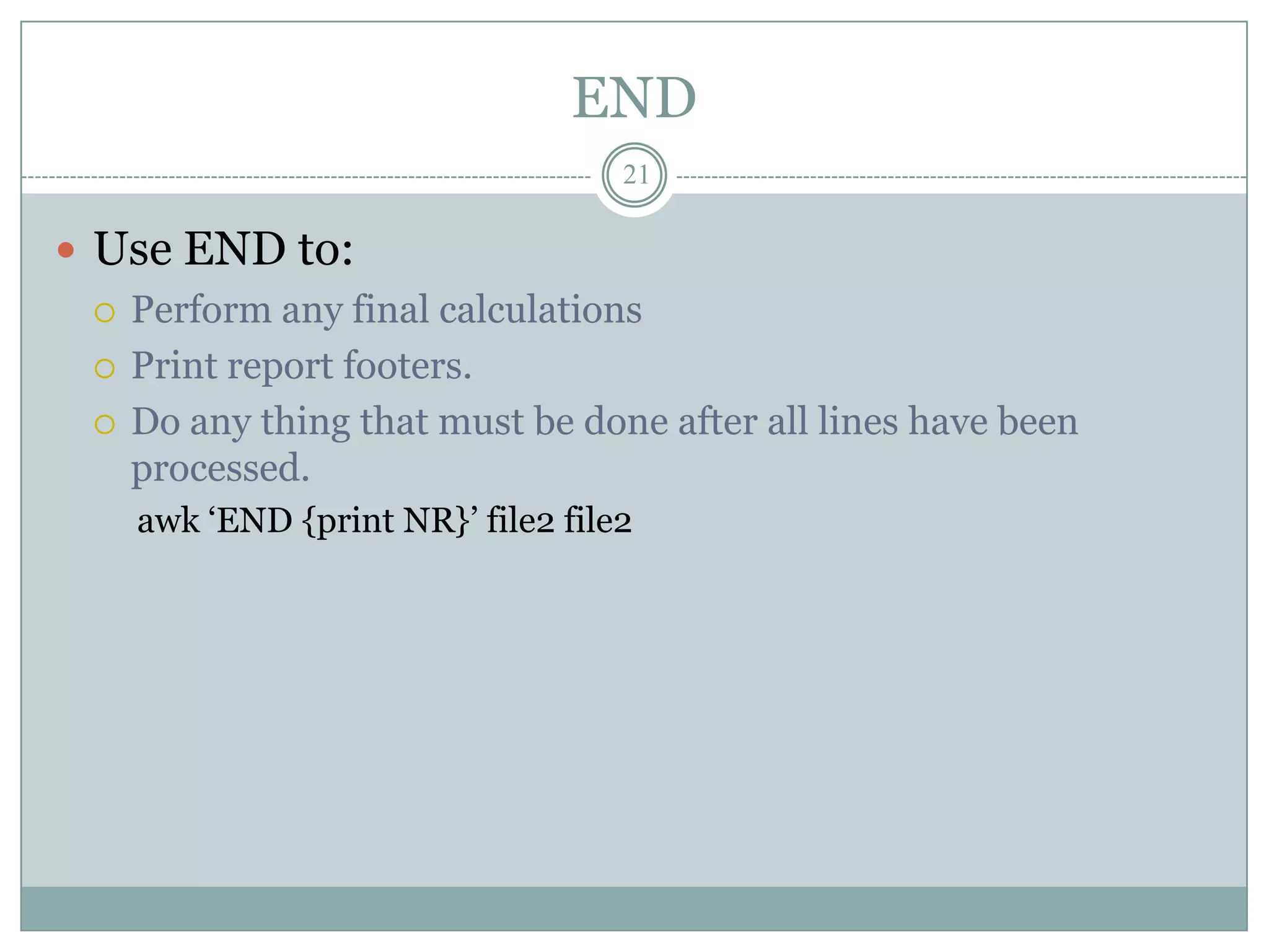 END
                                   21

 Use END to:
   Perform any final calculations

   Print report footers.

   Do any thing that must be done after all lines have been
    processed.
    awk „END {print NR}‟ file2 file2
 