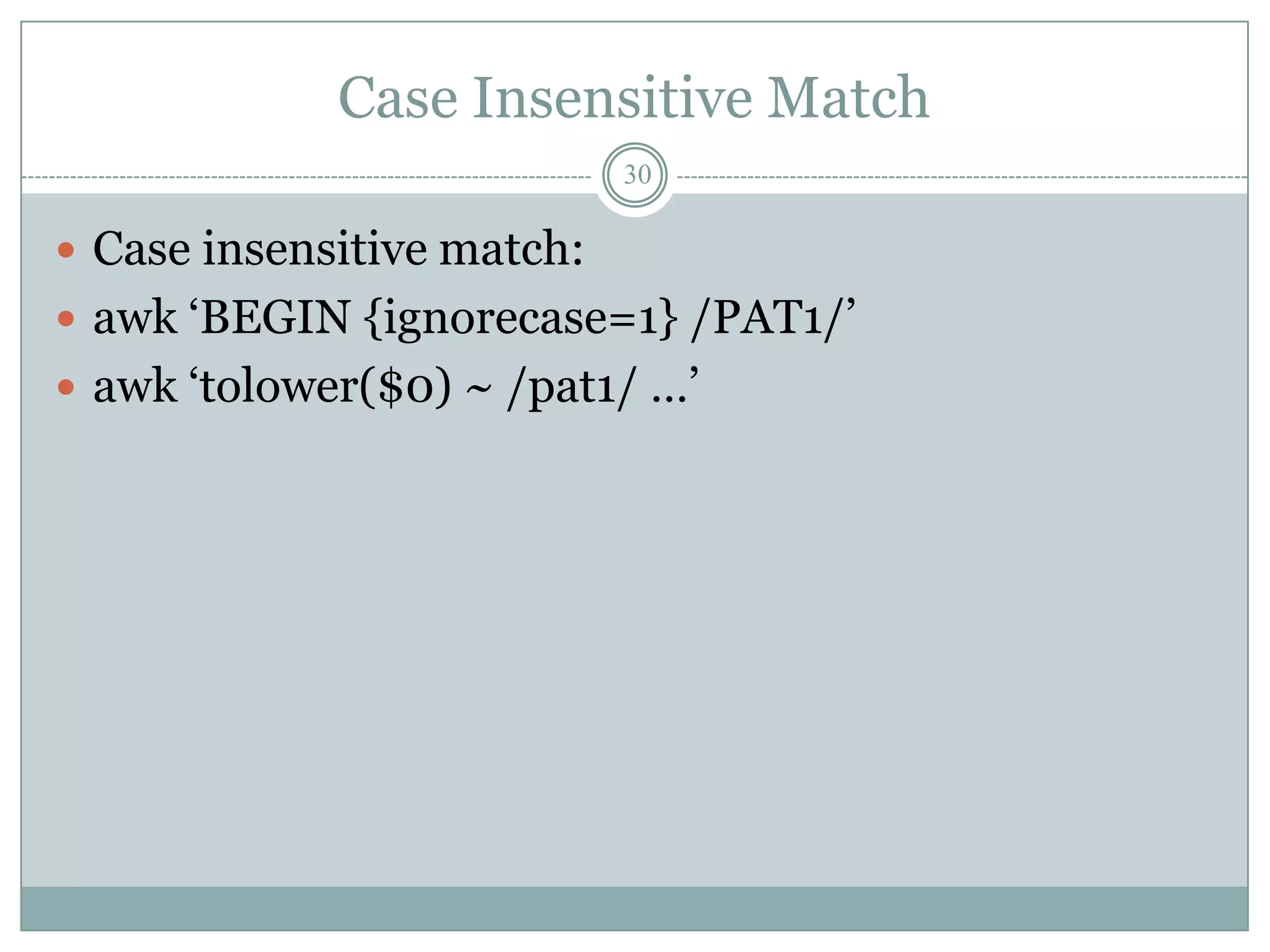 Case Insensitive Match
                            30

 Case insensitive match:
 awk „BEGIN {ignorecase=1} /PAT1/‟
 awk „tolower($0) ~ /pat1/ …‟
 